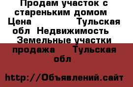 Продам участок с стареньким домом › Цена ­ 800 000 - Тульская обл. Недвижимость » Земельные участки продажа   . Тульская обл.